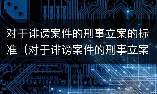 对于诽谤案件的刑事立案的标准（对于诽谤案件的刑事立案的标准规定）