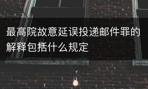 最高院故意延误投递邮件罪的解释包括什么规定