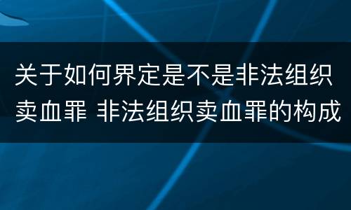 关于如何界定是不是非法组织卖血罪 非法组织卖血罪的构成要件