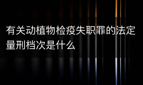 有关动植物检疫失职罪的法定量刑档次是什么