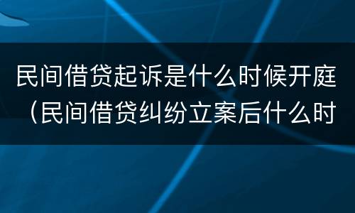 民间借贷起诉是什么时候开庭（民间借贷纠纷立案后什么时候开庭）