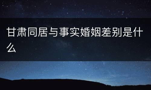 甘肃同居与事实婚姻差别是什么
