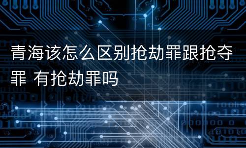 青海该怎么区别抢劫罪跟抢夺罪 有抢劫罪吗