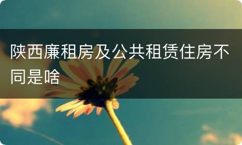 陕西廉租房及公共租赁住房不同是啥