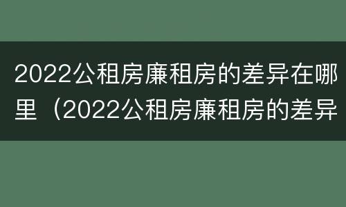 2022公租房廉租房的差异在哪里（2022公租房廉租房的差异在哪里查询）