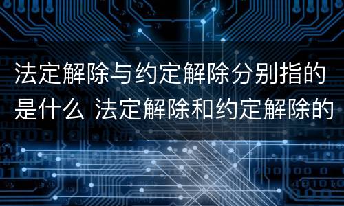 法定解除与约定解除分别指的是什么 法定解除和约定解除的区别是什么