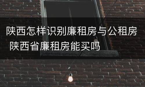 陕西怎样识别廉租房与公租房 陕西省廉租房能买吗