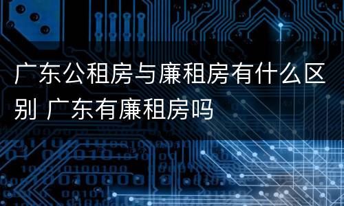 广东公租房与廉租房有什么区别 广东有廉租房吗