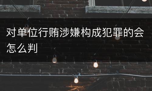 对单位行贿涉嫌构成犯罪的会怎么判