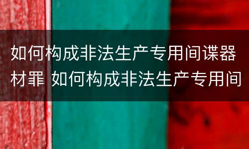 如何构成非法生产专用间谍器材罪 如何构成非法生产专用间谍器材罪立案标准