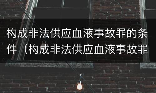 构成非法供应血液事故罪的条件（构成非法供应血液事故罪的条件有哪些）