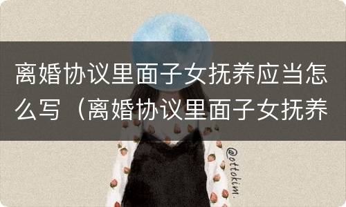 离婚协议里面子女抚养应当怎么写（离婚协议里面子女抚养应当怎么写才有效）