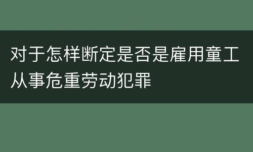 对于怎样断定是否是雇用童工从事危重劳动犯罪