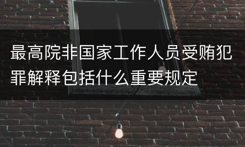 最高院非国家工作人员受贿犯罪解释包括什么重要规定