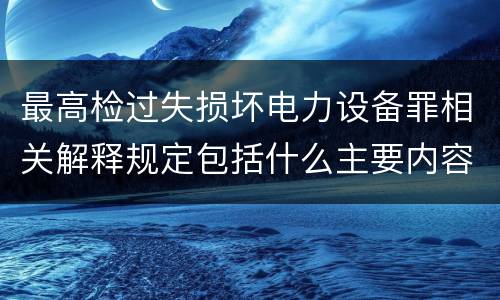 最高检过失损坏电力设备罪相关解释规定包括什么主要内容
