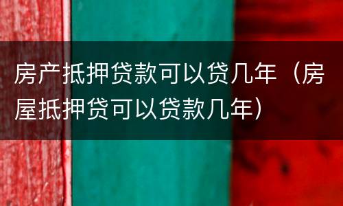 房产抵押贷款可以贷几年（房屋抵押贷可以贷款几年）
