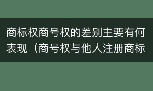 商标权商号权的差别主要有何表现（商号权与他人注册商标专用权的冲突）