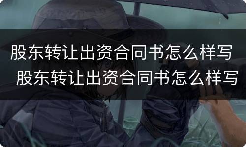 股东转让出资合同书怎么样写 股东转让出资合同书怎么样写才有效