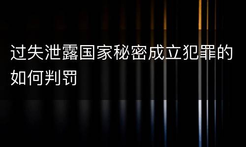 过失泄露国家秘密成立犯罪的如何判罚