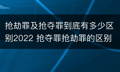 抢劫罪及抢夺罪到底有多少区别2022 抢夺罪抢劫罪的区别