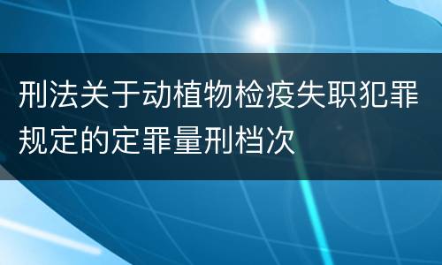 刑法关于动植物检疫失职犯罪规定的定罪量刑档次
