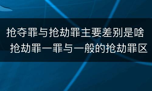抢夺罪与抢劫罪主要差别是啥 抢劫罪一罪与一般的抢劫罪区别