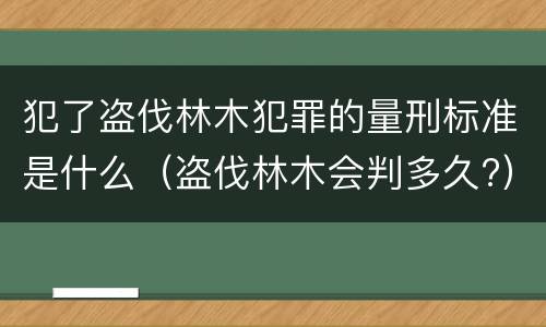 犯了盗伐林木犯罪的量刑标准是什么（盗伐林木会判多久?）