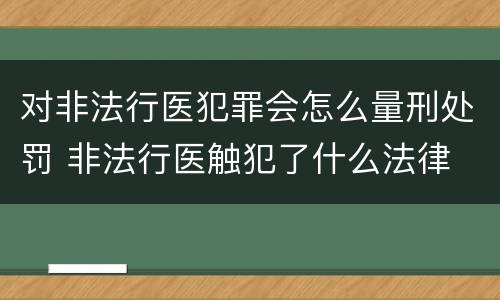 对非法行医犯罪会怎么量刑处罚 非法行医触犯了什么法律