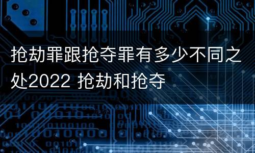 抢劫罪跟抢夺罪有多少不同之处2022 抢劫和抢夺