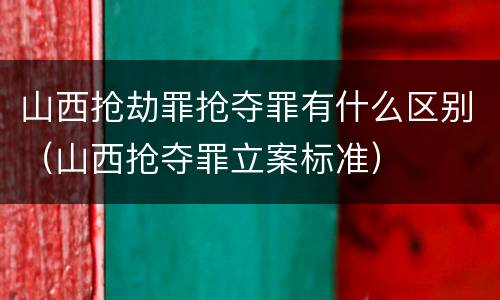 山西抢劫罪抢夺罪有什么区别（山西抢夺罪立案标准）