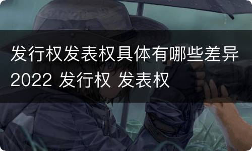 发行权发表权具体有哪些差异2022 发行权 发表权