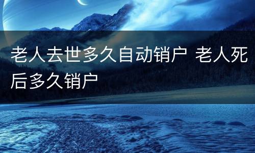 老人去世多久自动销户 老人死后多久销户
