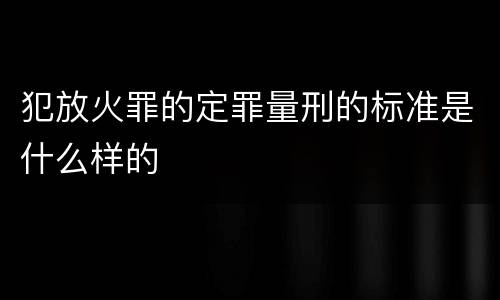 犯放火罪的定罪量刑的标准是什么样的