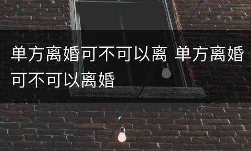 单方离婚可不可以离 单方离婚可不可以离婚