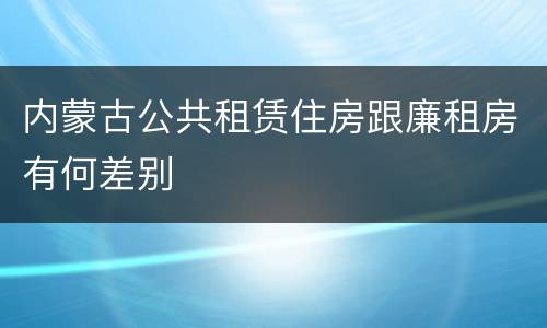 内蒙古公共租赁住房跟廉租房有何差别
