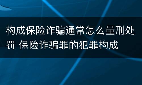 构成保险诈骗通常怎么量刑处罚 保险诈骗罪的犯罪构成