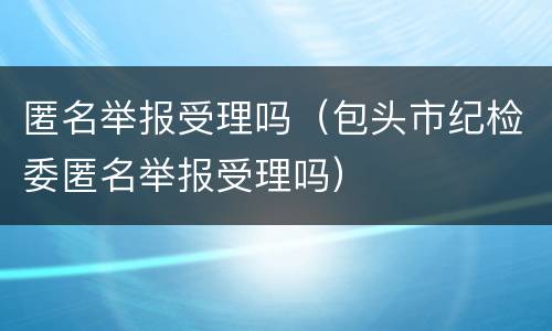 匿名举报受理吗（包头市纪检委匿名举报受理吗）
