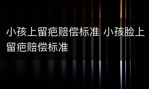 小孩上留疤赔偿标准 小孩脸上留疤赔偿标准