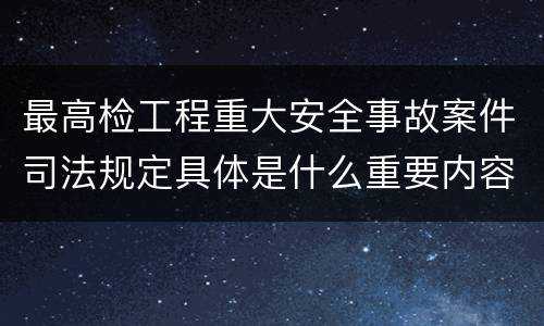 最高检工程重大安全事故案件司法规定具体是什么重要内容