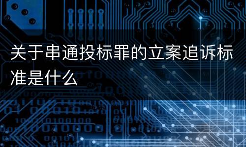 关于串通投标罪的立案追诉标准是什么