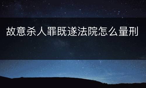 故意杀人罪既遂法院怎么量刑