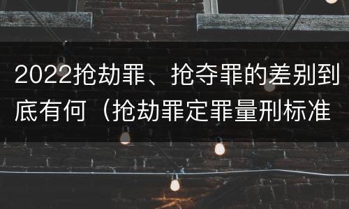 2022抢劫罪、抢夺罪的差别到底有何（抢劫罪定罪量刑标准）