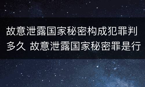 故意泄露国家秘密构成犯罪判多久 故意泄露国家秘密罪是行为犯吗