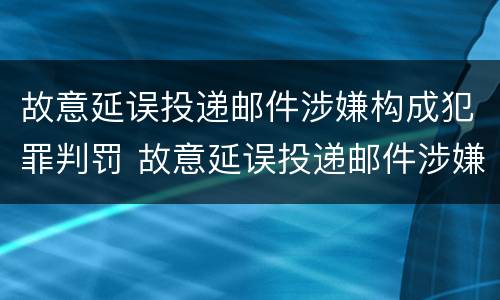 故意延误投递邮件涉嫌构成犯罪判罚 故意延误投递邮件涉嫌构成犯罪判罚多少