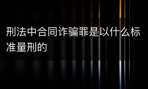 刑法中合同诈骗罪是以什么标准量刑的