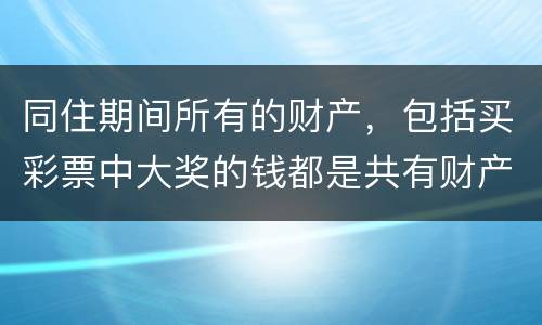 同住期间所有的财产，包括买彩票中大奖的钱都是共有财产吗