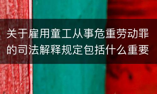 关于雇用童工从事危重劳动罪的司法解释规定包括什么重要内容