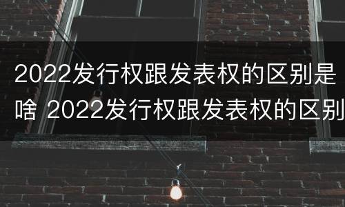 2022发行权跟发表权的区别是啥 2022发行权跟发表权的区别是啥意思