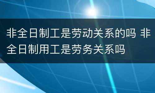 非全日制工是劳动关系的吗 非全日制用工是劳务关系吗