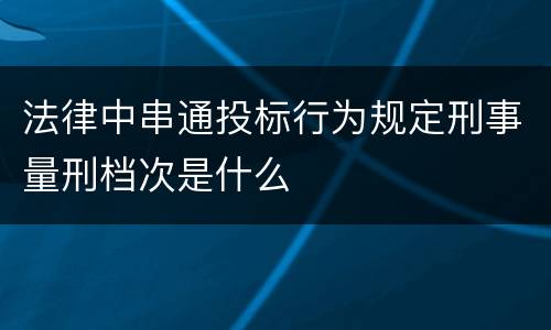 法律中串通投标行为规定刑事量刑档次是什么